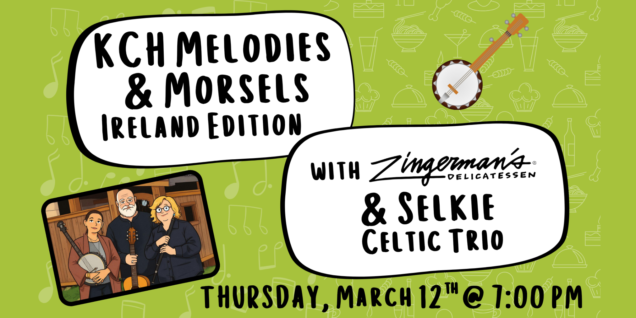 A graphic with a green background and line drawings of music notes and different food items, and two white bubbles outlined in black with text that reads "KCH Melodies & Morsels Ireland Edition" and "with Zingerman's Delicatessen & Selkie Celtic Trio." Off to the left is a cartoon illustration of Selkie Celtic Trio, and to the right is an illustration of a banjo. Along the bottom is text "Thursday, March 12th @ 7:00 PM."